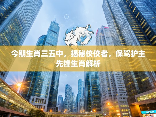 今期生肖三五中，揭秘佼佼者，保驾护主先锋生肖解析