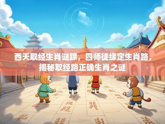 西天取经生肖谜踪，四师徒缘定生肖路，揭秘取经路正确生肖之谜