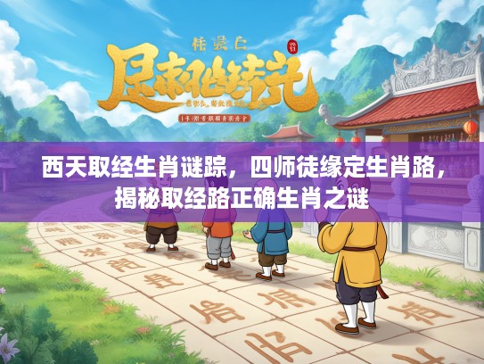 西天取经生肖谜踪，四师徒缘定生肖路，揭秘取经路正确生肖之谜