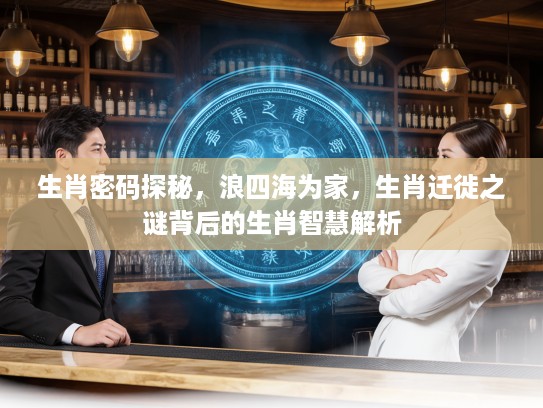 生肖密码探秘，浪四海为家，生肖迁徙之谜背后的生肖智慧解析
