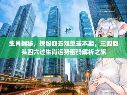 生肖揭秘，探秘四五双单益本期，三四回头四六过生肖运势密码解析之旅