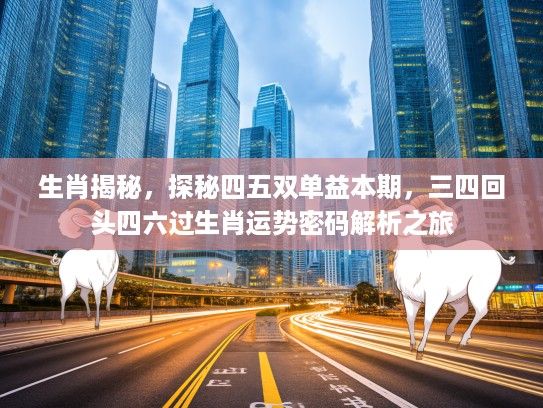 生肖揭秘，探秘四五双单益本期，三四回头四六过生肖运势密码解析之旅