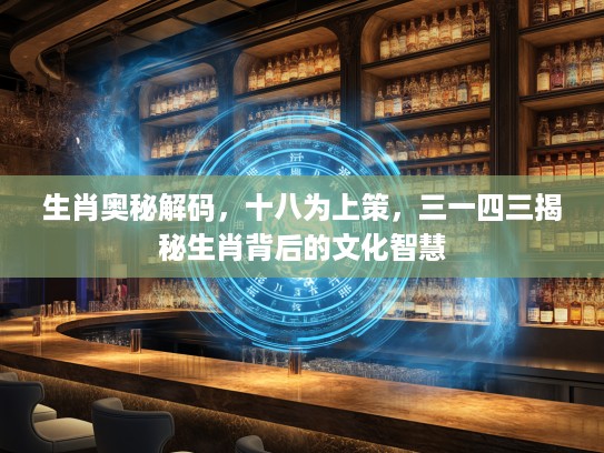 生肖奥秘解码，十八为上策，三一四三揭秘生肖背后的文化智慧