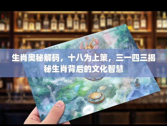 生肖奥秘解码，十八为上策，三一四三揭秘生肖背后的文化智慧