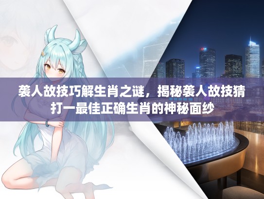 袭人故技巧解生肖之谜，揭秘袭人故技猜打一最佳正确生肖的神秘面纱