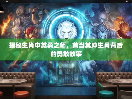 揭秘生肖中英勇之师，首当其冲生肖背后的勇敢故事