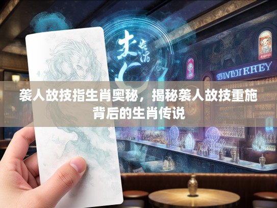 袭人故技指生肖奥秘，揭秘袭人故技重施背后的生肖传说