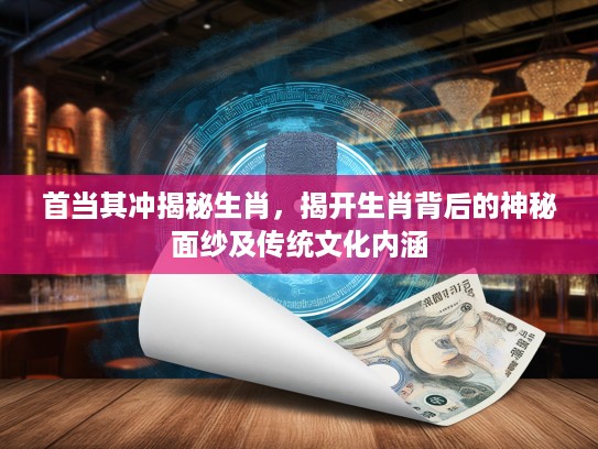 首当其冲揭秘生肖，揭开生肖背后的神秘面纱及传统文化内涵