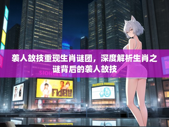 袭人故技重现生肖谜团，深度解析生肖之谜背后的袭人故技