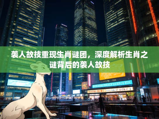 袭人故技重现生肖谜团，深度解析生肖之谜背后的袭人故技