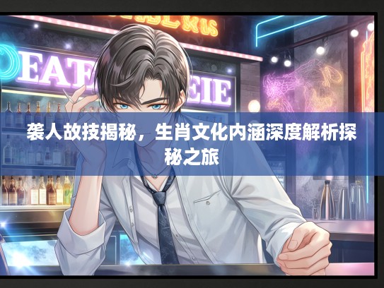 袭人故技揭秘，生肖文化内涵深度解析探秘之旅