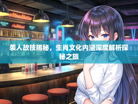 袭人故技揭秘，生肖文化内涵深度解析探秘之旅