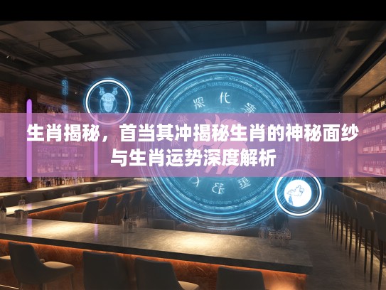 生肖揭秘，首当其冲揭秘生肖的神秘面纱与生肖运势深度解析