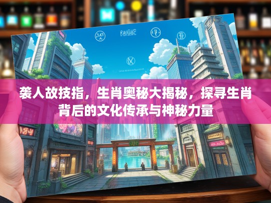 袭人故技指，生肖奥秘大揭秘，探寻生肖背后的文化传承与神秘力量