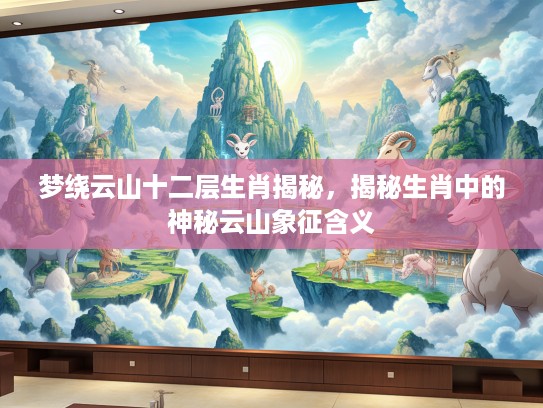梦绕云山十二层生肖揭秘，揭秘生肖中的神秘云山象征含义