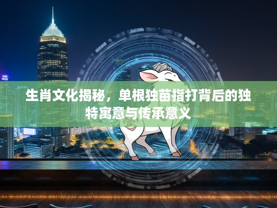生肖文化揭秘，单根独苗指打背后的独特寓意与传承意义