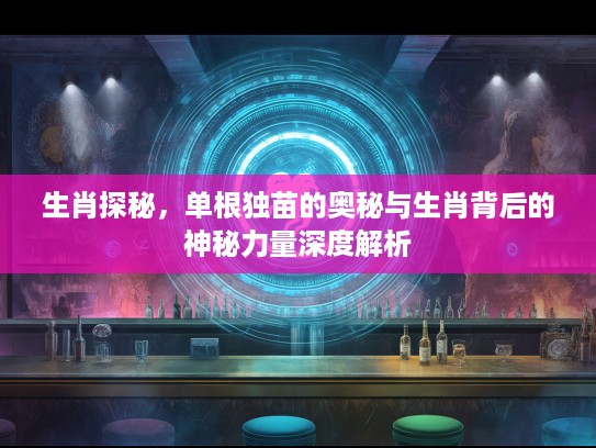 生肖探秘，单根独苗的奥秘与生肖背后的神秘力量深度解析