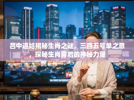 吕中道姑揭秘生肖之谜，三四五号单之意，探秘生肖背后的神秘力量