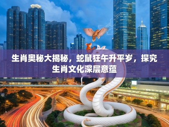 生肖奥秘大揭秘，蛇鼠狂午升平岁，探究生肖文化深层意蕴