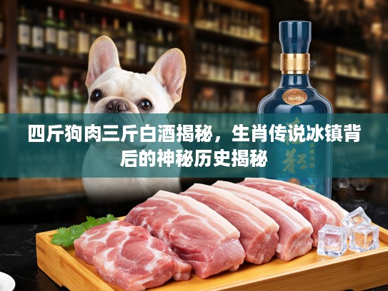 四斤狗肉三斤白酒揭秘，生肖传说冰镇背后的神秘历史揭秘