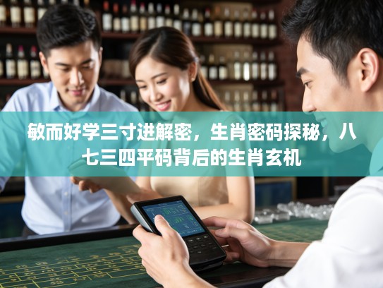 敏而好学三寸进解密，生肖密码探秘，八七三四平码背后的生肖玄机