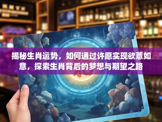 揭秘生肖运势，如何通过许愿实现欲薏如意，探索生肖背后的梦想与期望之路
