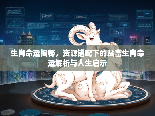 生肖命运揭秘，资源错配下的贫富生肖命运解析与人生启示