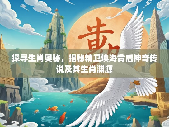 探寻生肖奥秘，揭秘精卫填海背后神奇传说及其生肖渊源
