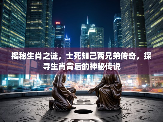 揭秘生肖之谜，士死知己两兄弟传奇，探寻生肖背后的神秘传说