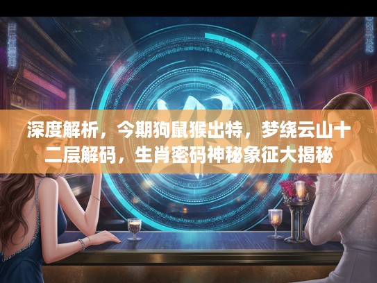 深度解析，今期狗鼠猴出特，梦绕云山十二层解码，生肖密码神秘象征大揭秘