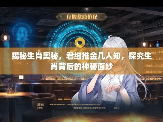 揭秘生肖奥秘，君细推金几人知，探究生肖背后的神秘面纱