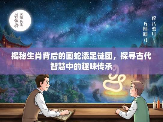 揭秘生肖背后的画蛇添足谜团，探寻古代智慧中的趣味传承