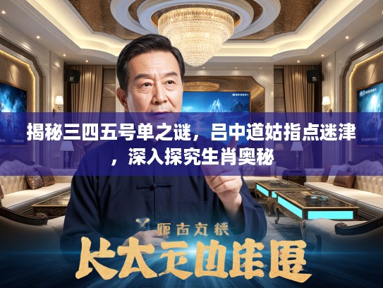 揭秘三四五号单之谜，吕中道姑指点迷津，深入探究生肖奥秘