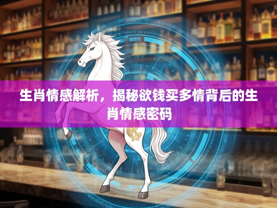 生肖情感解析，揭秘欲钱买多情背后的生肖情感密码
