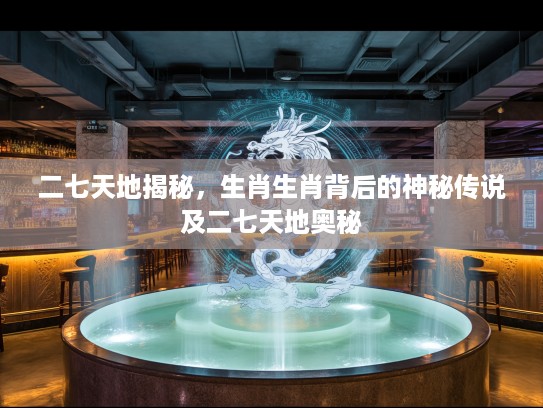 二七天地揭秘，生肖生肖背后的神秘传说及二七天地奥秘