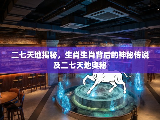二七天地揭秘，生肖生肖背后的神秘传说及二七天地奥秘