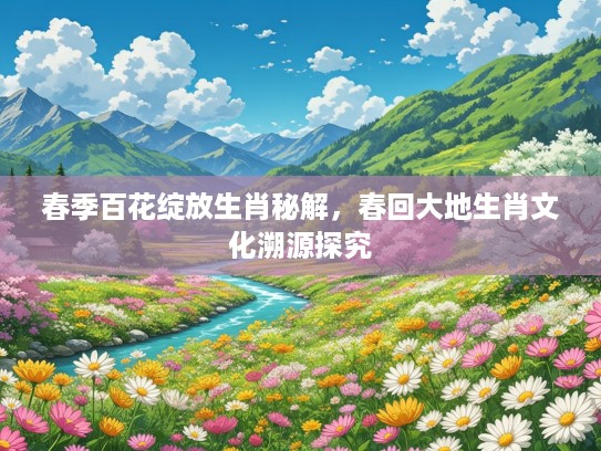 春季百花绽放生肖秘解，春回大地生肖文化溯源探究