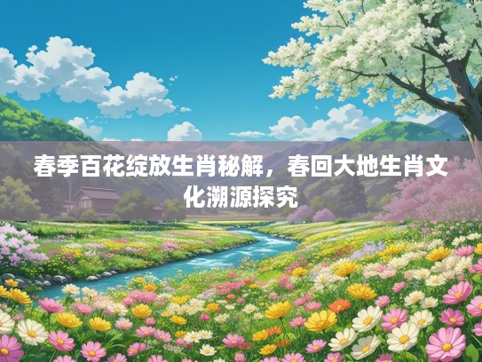 春季百花绽放生肖秘解，春回大地生肖文化溯源探究