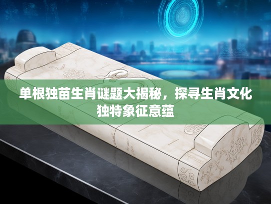 单根独苗生肖谜题大揭秘，探寻生肖文化独特象征意蕴