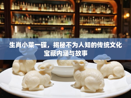生肖小菜一碟，揭秘不为人知的传统文化宝藏内涵与故事