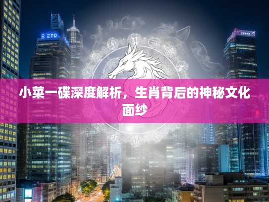 小菜一碟深度解析，生肖背后的神秘文化面纱