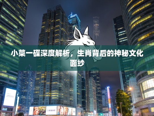 小菜一碟深度解析，生肖背后的神秘文化面纱