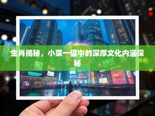 生肖揭秘，小菜一碟中的深厚文化内涵探秘