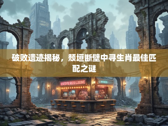 破败遗迹揭秘，颓垣断壁中寻生肖最佳匹配之谜
