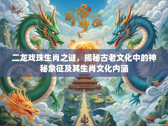 二龙戏珠生肖之谜，揭秘古老文化中的神秘象征及其生肖文化内涵