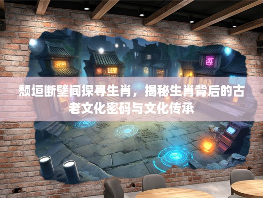 颓垣断壁间探寻生肖，揭秘生肖背后的古老文化密码与文化传承