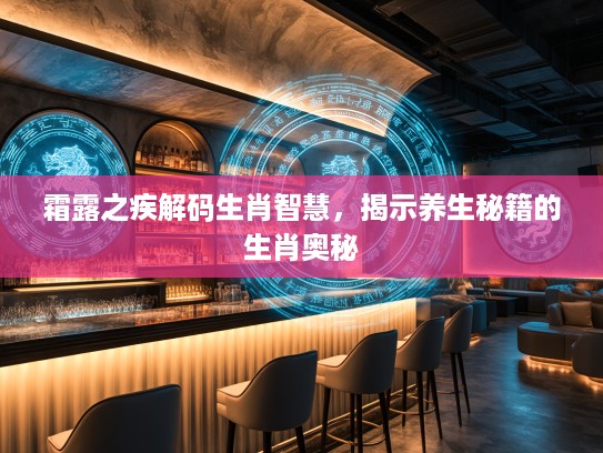 霜#之疾解码生肖智慧，揭示养生秘籍的生肖奥秘