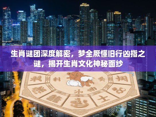生肖谜团深度解密，梦全厥懂旧行凶指之谜，揭开生肖文化神秘面纱