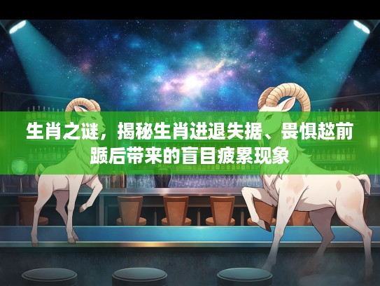 生肖之谜，揭秘生肖进退失据、畏惧趑前踬后带来的盲目疲累现象