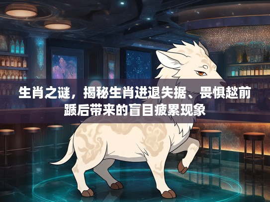 生肖之谜，揭秘生肖进退失据、畏惧趑前踬后带来的盲目疲累现象